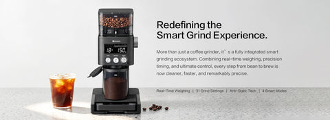 Redefining the Smart 
Grind Experience.
More than just a coffee grinder, it’s a fully integrated smart grinding ecosystem. Combining real-time weighing, precision timing, and ultimate control, every step from bean to brew is now cleaner, faster, and remarkably precise.
Real-Time Weighing | 31 Grind Settings | Anti-Static Tech | 4 Smart Modes
