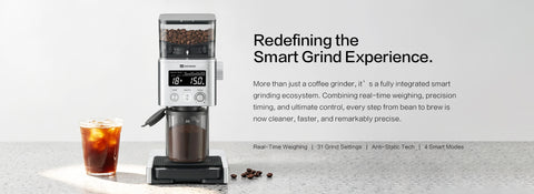 Redefining the Smart 
Grind Experience.
More than just a coffee grinder, it’s a fully integrated smart grinding ecosystem. Combining real-time weighing, precision timing, and ultimate control, every step from bean to brew is now cleaner, faster, and remarkably precise.
Real-Time Weighing | 31 Grind Settings | Anti-Static Tech | 4 Smart Modes
