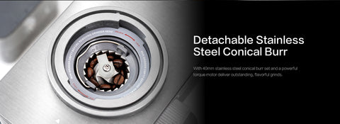Detachable StainlessSteel Conical Burr
With 40mm stainless steel conical burr set and a powerfultorque motor deliver outstanding, flavorful grinds.