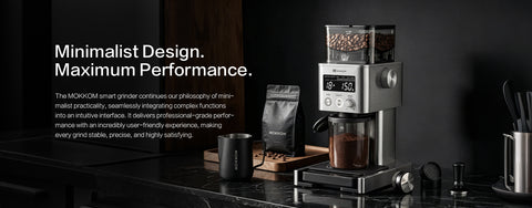 Minimalist Design.
Maximum Performance.
The MOKKOM smart grinder continues our philosophy of mini-malist practicality, seamlessly integrating complex functionsinto an intuitive interface. It delivers professional-grade perfor-mance with an incredibly user-friendly experience, makingevery grind stable, precise, and highly satisfying.
