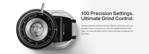 100 Precision Settings. Ultimate Grind Control.

Different brewing methods demand different grind sizes, and you shouldn't have to compromise. With 100 stepped precision settings, you have ultimate control to dial in the exact coarseness for any brew.

