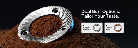 Dual Burr Options. Tailor Your Taste.
Stainless Steel Burrs
Titanium Burrs