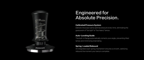 Engineered for Absolute Precision.

Calibrated Pressure System
 Delivers the exact same optimal pressure every time, eliminating the guesswork of "too light" or "too heavy" tamps.
Auto-Leveling Guide
 The built-in flange automatically corrects your angle, preventing tilted tamps and minimizing channeling.
Spring-Loaded Rebound
 An integrated dual-spring mechanism ensures a smooth, satisfying rebound the moment your tamp is complete.